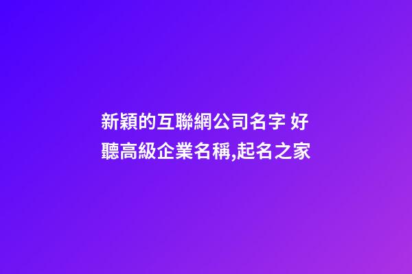 新穎的互聯網公司名字 好聽高級企業名稱,起名之家-第1張-公司起名-玄機派